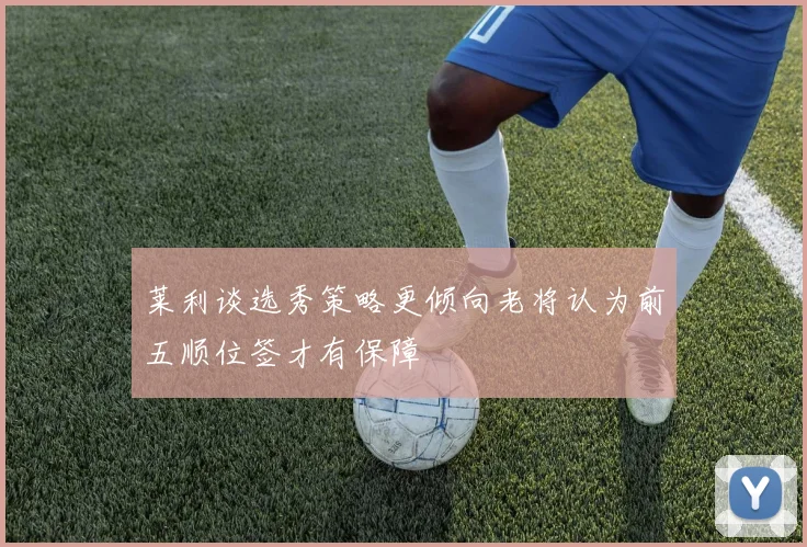 莱利谈选秀策略更倾向老将认为前五顺位签才有保障