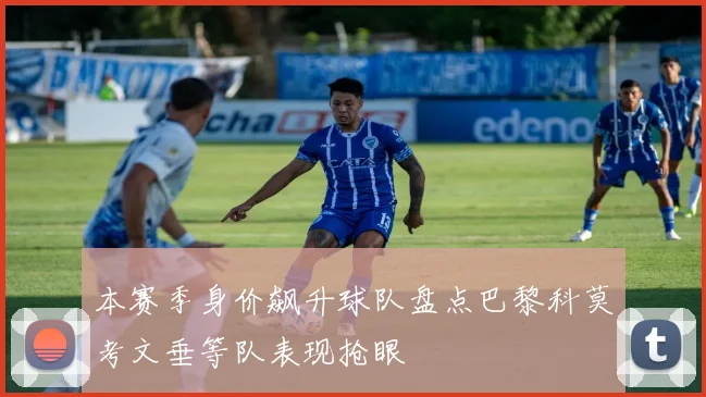 本赛季身价飙升球队盘点巴黎科莫考文垂等队表现抢眼