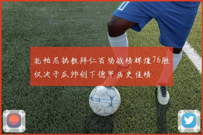 孔帕尼执教拜仁百场战绩辉煌76胜仅次于瓜帅创下德甲历史佳绩
