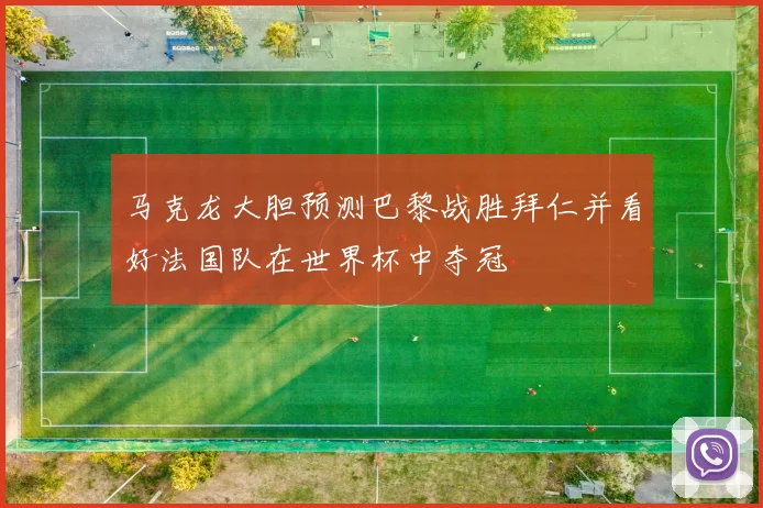 马克龙大胆预测巴黎战胜拜仁并看好法国队在世界杯中夺冠