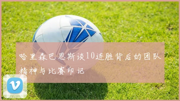哈里森巴恩斯谈10连胜背后的团队精神与比赛印记