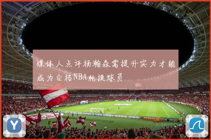 媒体人点评杨瀚森需提升实力才能成为合格NBA轮换球员