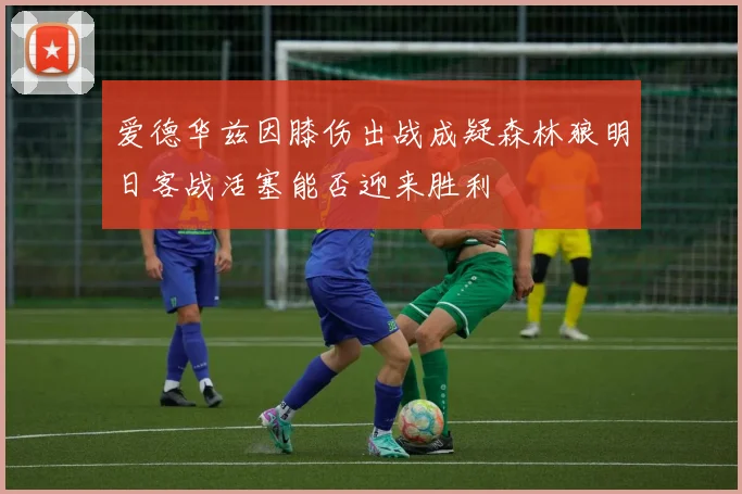 爱德华兹因膝伤出战成疑森林狼明日客战活塞能否迎来胜利