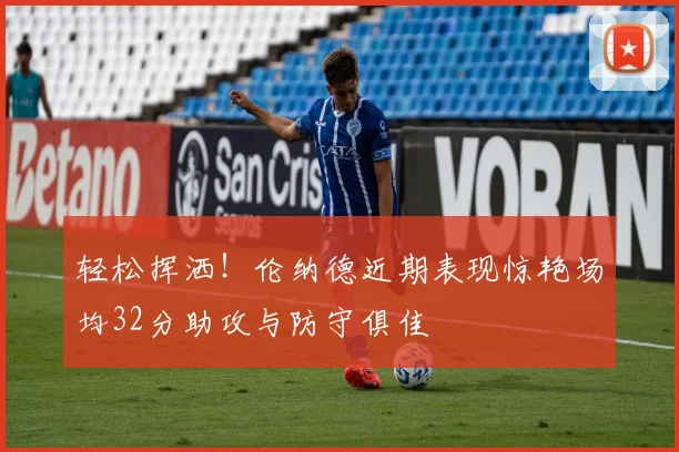 轻松挥洒！伦纳德近期表现惊艳场均32分助攻与防守俱佳