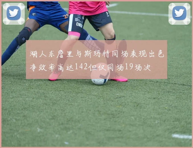 湖人东詹里与斯玛特同场表现出色净效率高达142但仅同场19场次