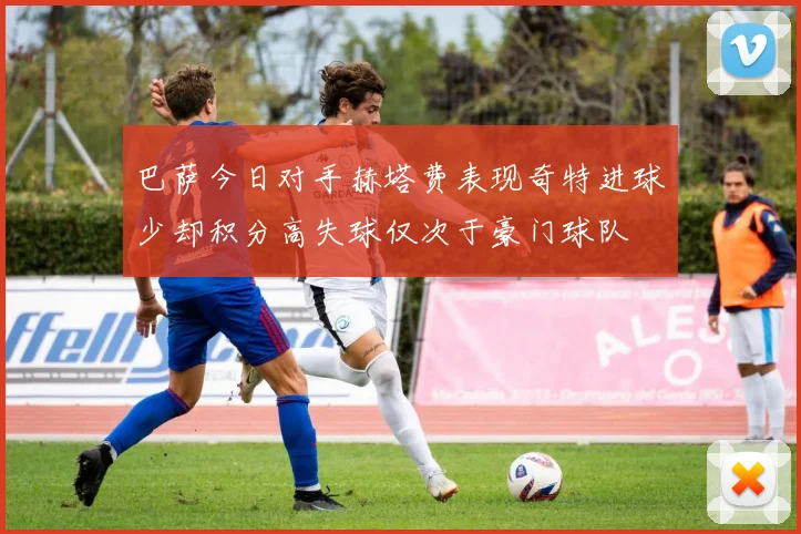 巴萨今日对手赫塔费表现奇特进球少却积分高失球仅次于豪门球队