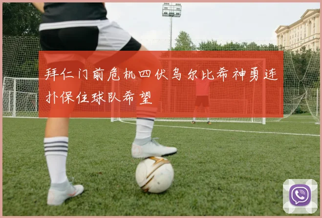 拜仁门前危机四伏乌尔比希神勇连扑保住球队希望