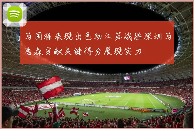 马国栋表现出色助江苏战胜深圳马浩森贡献关键得分展现实力